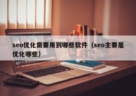 seo优化需要用到哪些软件（seo主要是优化哪些）