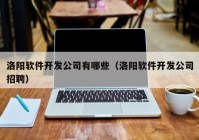 洛阳软件开发公司有哪些（洛阳软件开发公司招聘）