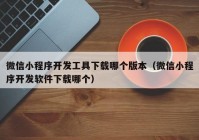 微信小程序开发工具下载哪个版本（微信小程序开发软件下载哪个）