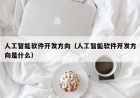 人工智能软件开发方向（人工智能软件开发方向是什么）