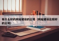 有什么好的网站建设的公司（网站建设比较好的公司）