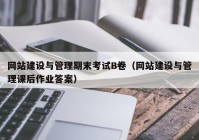 网站建设与管理期末考试B卷（网站建设与管理课后作业答案）