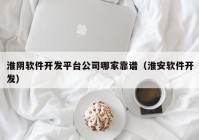 淮阴软件开发平台公司哪家靠谱（淮安软件开发）