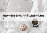 抖音seo优化是什么（抖音优化是什么意思）